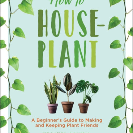 How to Houseplant: A Beginner's Guide to Making and Keeping Plant Friends