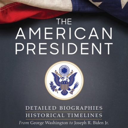 The American President: Detailed Biographies, Historical Timelines, from George Washington to Joseph R. Biden, Jr