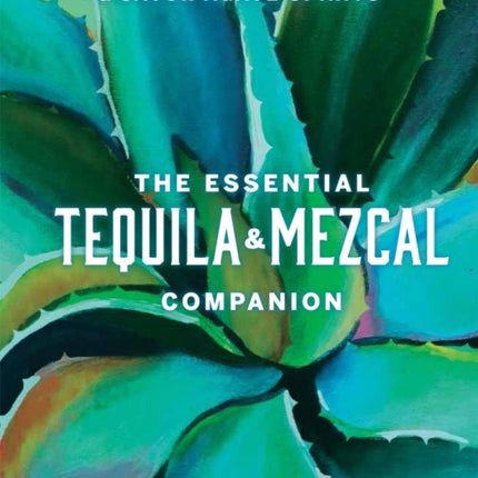 The Essential Tequila & Mezcal Companion: How to Select, Collect & Savor Agave Spirits