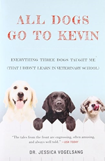 All Dogs Go to Kevin: Everything Three Dogs Taught Me (That I Didn't Learn in Veterinary School)