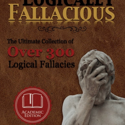 Logically Fallacious The Ultimate Collection of Over 300 Logical Fallacies Academic Edition