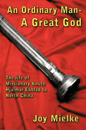 An Ordinary Man  A Great God The Life of Missionary Knute Hjalmar Ekblad to North China