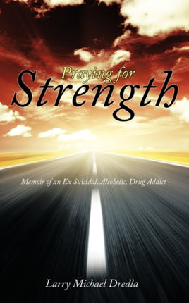 Praying for Strength Memoir of an Ex Suicidal Alcoholic Drug Addict