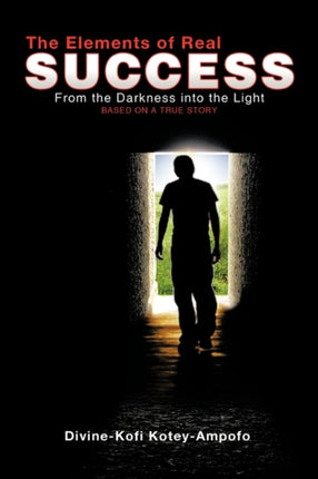 The Elements of Real Success From the Darkness Into the Light