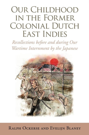 Our Childhood in the Former Colonial Dutch East Indies Recollections before and during Our Wartime Internment by the Japanese