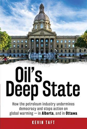 Oil'S Deep State: How the Petroleum Industry Undermines Democracy and Stops Action on Global Warming - in Alberta, and in Ottawa