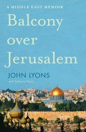 Balcony Over Jerusalem: A Middle East Memoir - Israel, Palestine and Beyond