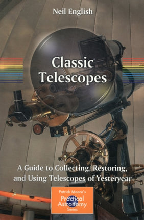 Classic Telescopes A Guide to Collecting Restoring and Using Telescopes of Yesteryear Patrick Moores Practical Astronomy Series The Patrick Moore Practical Astronomy Series