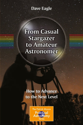 From Casual Stargazer to Amateur Astronomer How to Advance to the Next Level The Patrick Moore Practical Astronomy Series