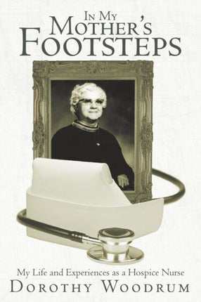 In My Mothers Footsteps My Life and Experiences as a Hospice Nurse