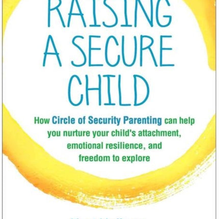 Raising a Secure Child: How Circle of Security Parenting Can Help You Nurture Your Child's Attachment, Emotional Resilience, and Freedom to Explore