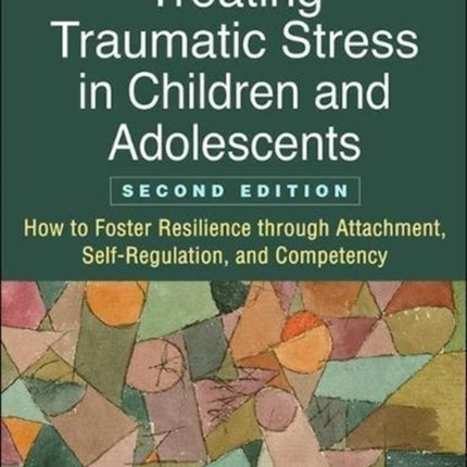 Treating Traumatic Stress in Children and Adolescents: How to Foster Resilience through Attachment, Self-Regulation, and Competency