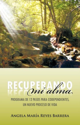 Recuperando mi alma Programa de 12 pasos para codependientes un nuevo proceso de vida