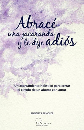 Abrac una jacaranda y te dije adis Un acercamiento hlistico para cerrar el crculo de un aborto con amor Un Acercamiento H Listico Para Cerrar El C Rculo de Un Aborto Con Amor