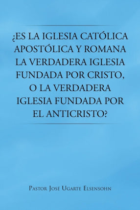 Es la Iglesia Catlica Apostlica y Romana la Verdadera Iglesia Fundada por Cristo o la Verdadera Iglesia Fundada por el Anticristo