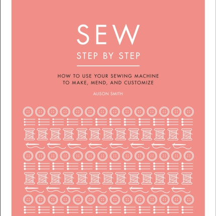 Sew Step by Step: How to use your sewing machine to make, mend, and customize