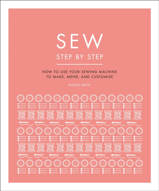 Sew Step by Step: How to use your sewing machine to make, mend, and customize