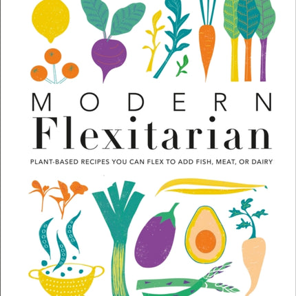 Modern Flexitarian: Plant-inspired Recipes You Can Flex to Add Fish, Meat, or Dairy