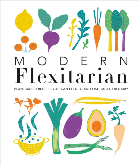 Modern Flexitarian: Plant-inspired Recipes You Can Flex to Add Fish, Meat, or Dairy