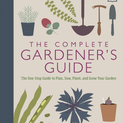 The Complete Gardener's Guide: The One-Stop Guide to Plan, Sow, Plant, and Grow Your Garden