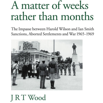 A Matter of Weeks Rather Than Months The Impasse Between Harold Wilson and Ian Smith Sanctions Aborted Settlements and War 19651969