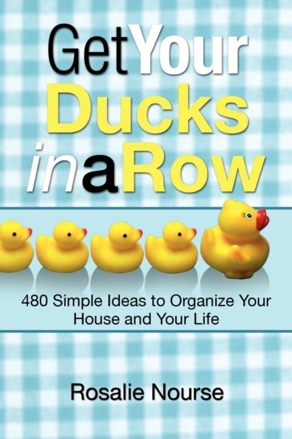 Get Your Ducks in a Row 480 Simple Ideas to Organize Your House and Your Life