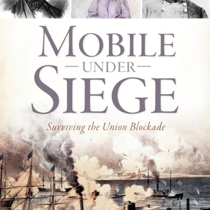 Mobile Under Siege Surviving the Union Blockade