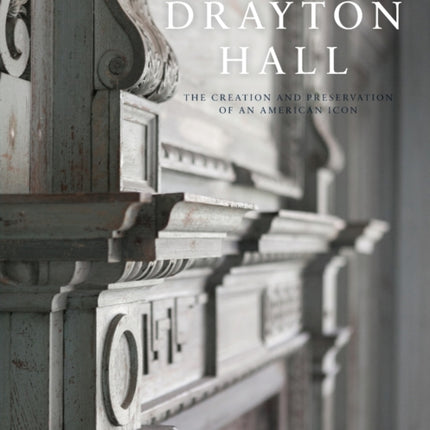Drayton Hall The Creation and Preservation of an