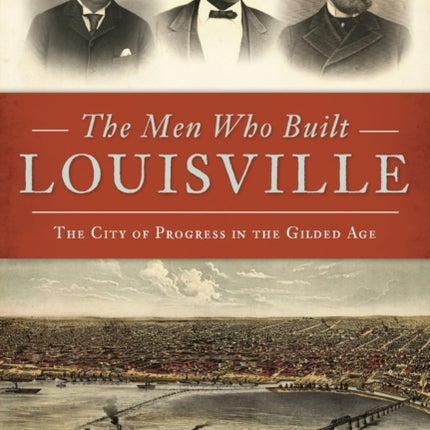 The Men Who Built Louisville The City of Progress in the Gilded Age