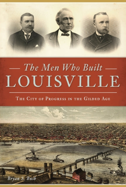 The Men Who Built Louisville The City of Progress in the Gilded Age