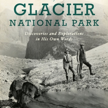 The Father of Glacier National Park: Discoveries and Explorations in His Own Words