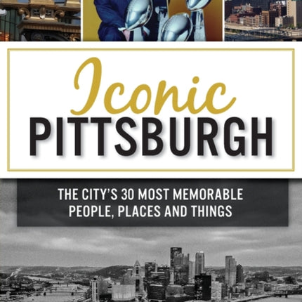 Iconic Pittsburgh: The City's 30 Most Memorable People, Places and Things