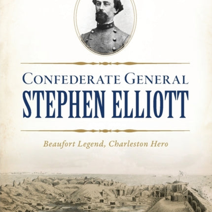 Confederate General Stephen Elliott: Beaufort Legend, Charleston Hero