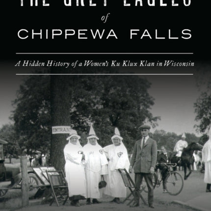 The Grey Eagles of Chippewa Falls: A Hidden History of a Women's Ku Klux Klan in Wisconsin