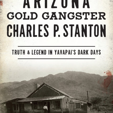 Arizona Gold Gangster Charles P. Stanton: Truth and Legend in Yavapai's Dark Days