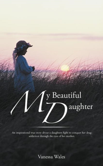 My Beautiful Daughter An Inspirational True Story About A Daughters Fight To Conquer Her Drug Addiction Through The Eyes Of Her Mother