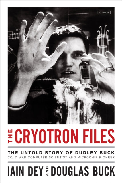 The Cryotron Files The Untold Story of Dudley Buck Cold War Computer Scientist and Microchip Pioneer