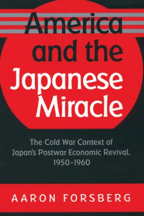 America and the Japanese Miracle  The Cold War Context of Japans Postwar Economic Revival 19501960