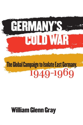 Germanys Cold War  The Global Campaign to Isolate East Germany 19491969
