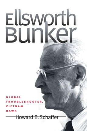 Ellsworth Bunker  Global Troubleshooter Vietnam Hawk