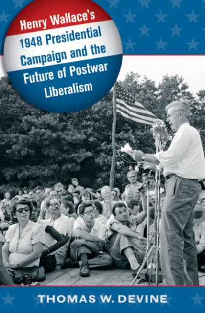 Henry Wallaces 1948 Presidential Campaign and the Future of Postwar Liberalism