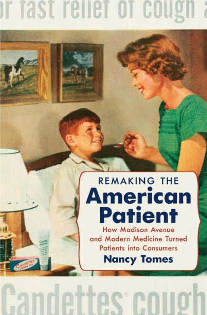 Remaking the American Patient: How Madison Avenue and Modern Medicine Turned Patients into Consumers