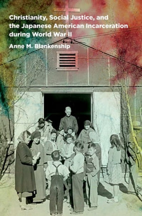 Christianity Social Justice and the Japanese American Incarceration during World War II