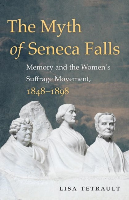 The Myth of Seneca Falls: Memory and the Women's Suffrage Movement, 1848-1898