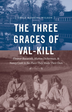 The Three Graces of ValKill  Eleanor Roosevelt Marion Dickerman and Nancy Cook in the Place They Made Their Own