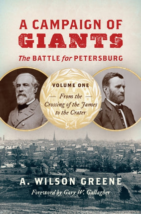 A Campaign of Giants-The Battle for Petersburg: Volume 1: From the Crossing of the James to the Crater