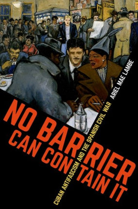 No Barrier Can Contain It  Cuban Antifascism and the Spanish Civil War