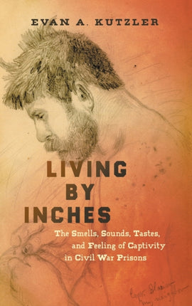 Living by Inches  The Smells Sounds Tastes and Feeling of Captivity in Civil War Prisons