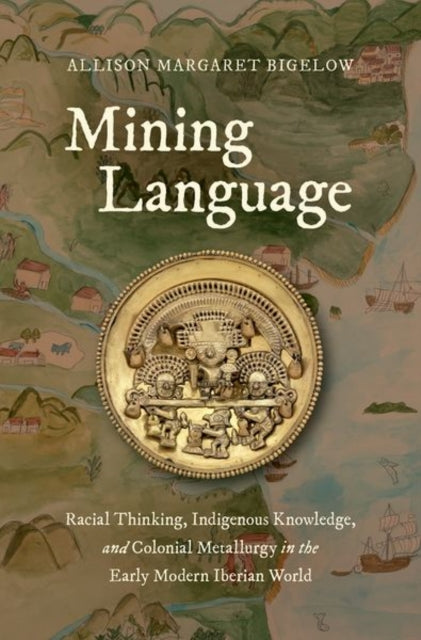 Mining Language: Racial Thinking, Indigenous Knowledge, and Colonial Metallurgy in the Early Modern Iberian World