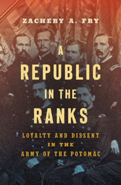 A Republic in the Ranks: Loyalty and Dissent in the Army of the Potomac